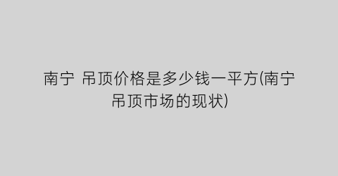 南宁 吊顶价格是多少钱一平方(南宁吊顶市场的现状)